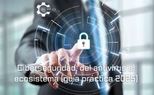 Ciberseguridad del antivirus al ecosistema guia practica 2025